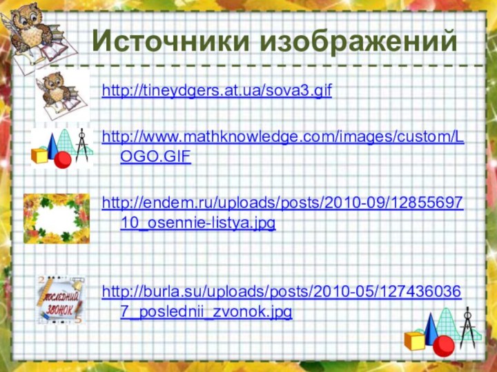 Источники изображенийhttp://tineydgers.at.ua/sova3.gifhttp://www.mathknowledge.com/images/custom/LOGO.GIFhttp://endem.ru/uploads/posts/2010-09/1285569710_osennie-listya.jpghttp://burla.su/uploads/posts/2010-05/1274360367_poslednii_zvonok.jpg