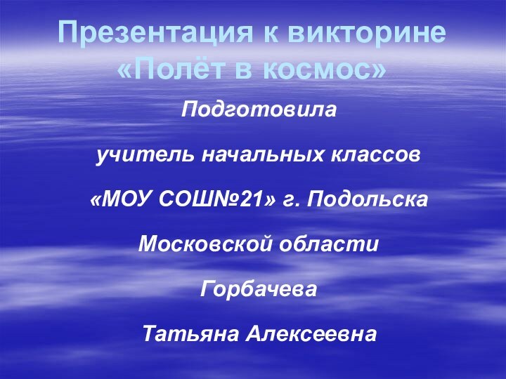 Презентация к викторине  «Полёт в космос»Подготовила учитель начальных классов «МОУ СОШ№21» г. ПодольскаМосковской областиГорбачеваТатьяна Алексеевна