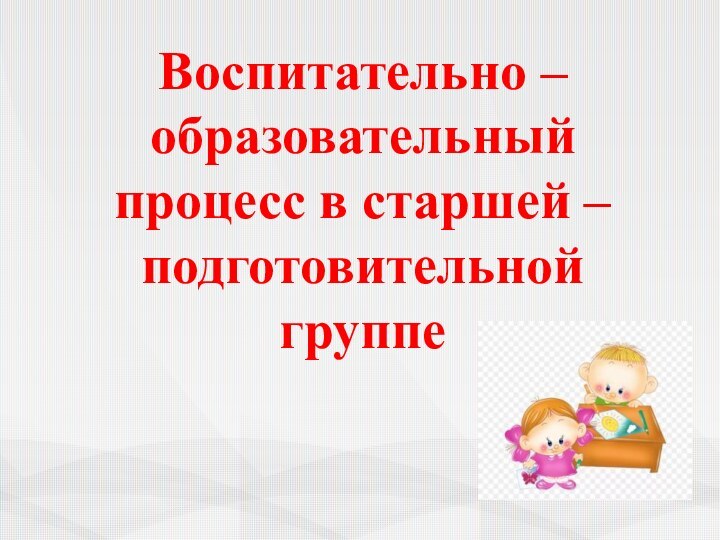 Воспитательно – образовательный процесс в старшей – подготовительной группе