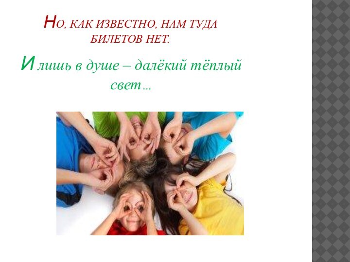 Но, как известно, нам туда билетов нет.И лишь в душе – далёкий тёплый свет…