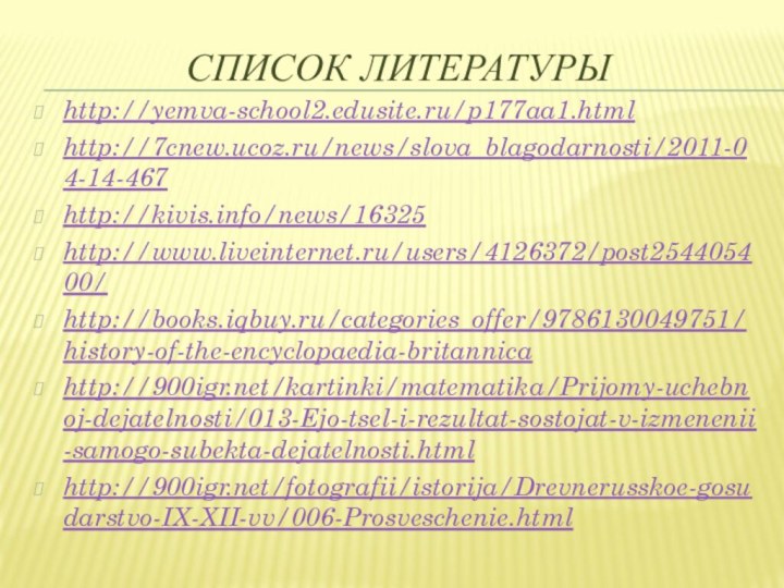 Список литературыhttp://yemva-school2.edusite.ru/p177aa1.htmlhttp://7cnew.ucoz.ru/news/slova_blagodarnosti/2011-04-14-467http://kivis.info/news/16325http://www.liveinternet.ru/users/4126372/post254405400/http://books.iqbuy.ru/categories_offer/9786130049751/history-of-the-encyclopaedia-britannicahttp:///kartinki/matematika/Prijomy-uchebnoj-dejatelnosti/013-Ejo-tsel-i-rezultat-sostojat-v-izmenenii-samogo-subekta-dejatelnosti.htmlhttp:///fotografii/istorija/Drevnerusskoe-gosudarstvo-IX-XII-vv/006-Prosveschenie.html