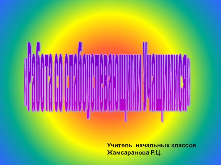 «Работа со слабоуспевающими Учащимися» Учитель начальных классов Жамсаранова Р.Ц.