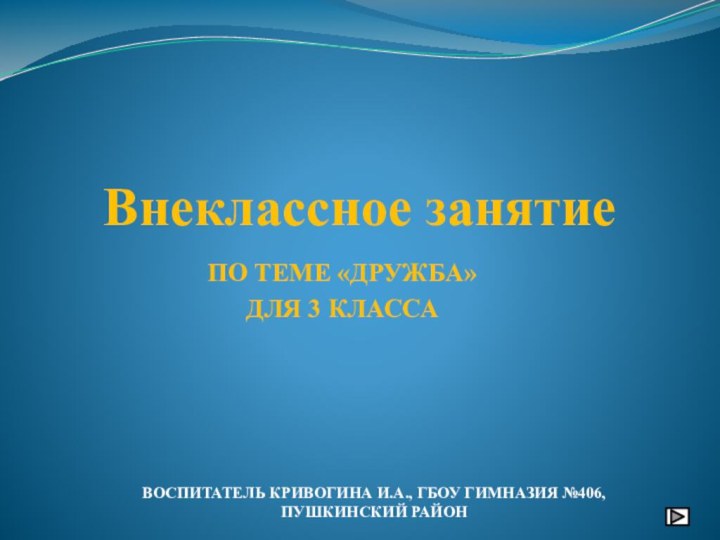 Внеклассное занятиеПО ТЕМЕ «ДРУЖБА»ДЛЯ 3 КЛАССАВОСПИТАТЕЛЬ КРИВОГИНА И.А., ГБОУ ГИМНАЗИЯ №406, ПУШКИНСКИЙ РАЙОН