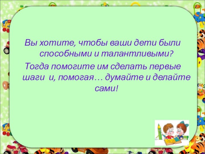 Вы хотите, чтобы ваши дети были способными и талантливыми? Тогда помогите им