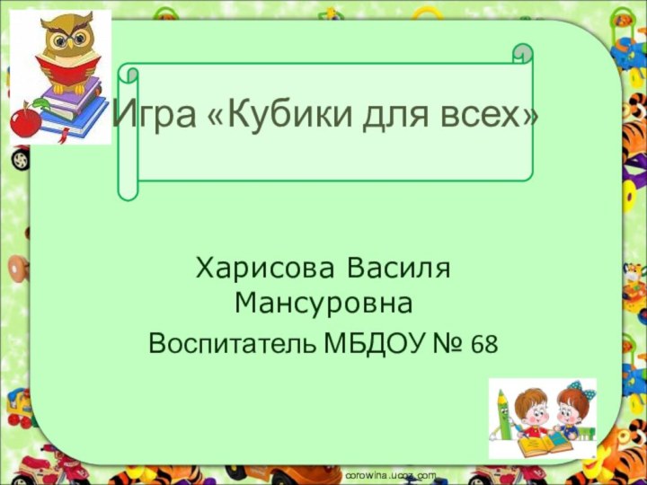 Игра «Кубики для всех»Харисова Василя МансуровнаВоспитатель МБДОУ № 68corowina.ucoz.com