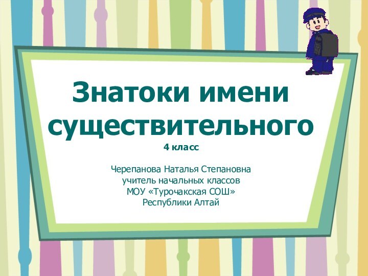 Знатоки имени существительного 4 класс  Черепанова Наталья Степановна учитель начальных классов