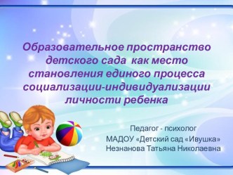 Образовательное пространство детского сада как место становления единого процесса социализации-индивидуализации личности ребенка. презентация