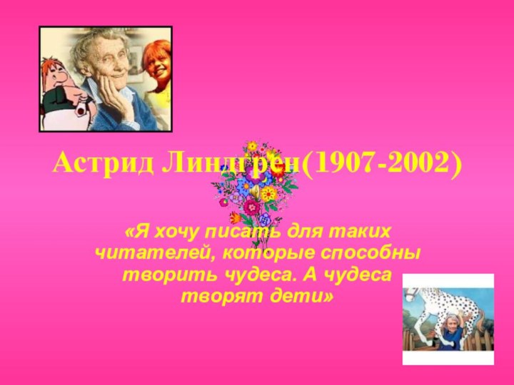 Астрид Линдгрен(1907-2002)«Я хочу писать для таких читателей, которые способны творить чудеса. А чудеса творят дети»