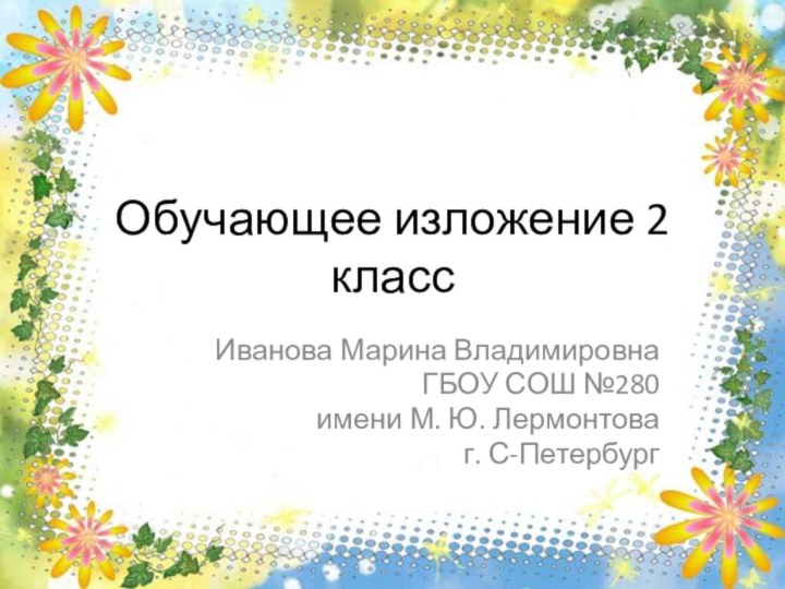 Обучающее изложение 2 классИванова Марина Владимировна ГБОУ СОШ №280 имени М. Ю. Лермонтова г. С-Петербург