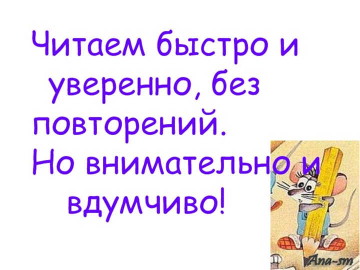 Читаем быстро и	уверенно, без повторений.Но внимательно и		вдумчиво!