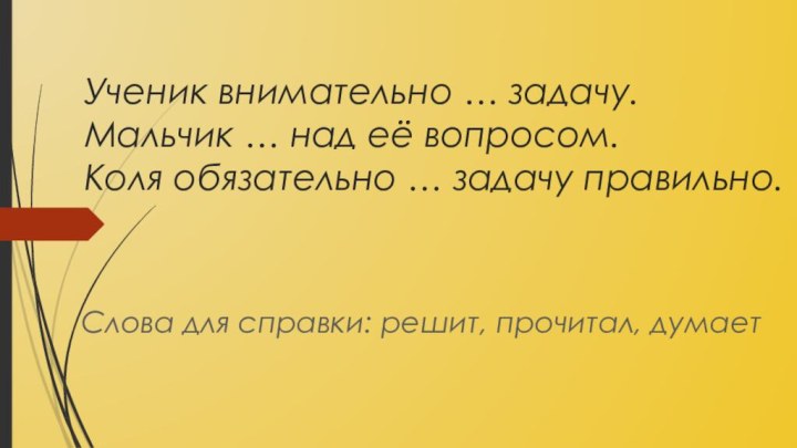 Ученик внимательно … задачу. Мальчик … над её вопросом.  Коля обязательно