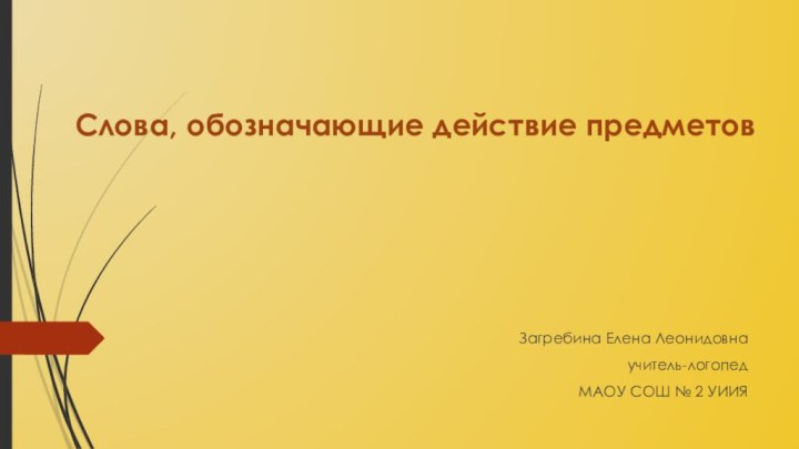 Загребина Елена Леонидовнаучитель-логопедМАОУ СОШ № 2 УИИЯСлова, обозначающие действие предметов