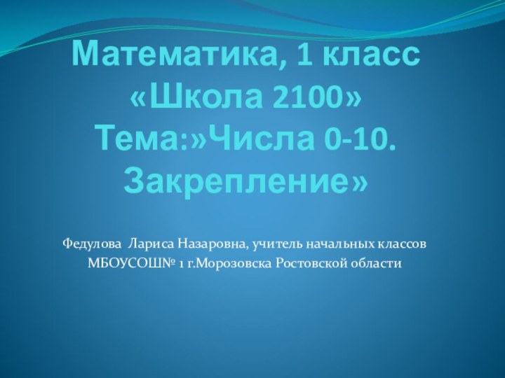 Математика, 1 класс «Школа 2100» Тема:»Числа 0-10. Закрепление»Федулова Лариса Назаровна, учитель начальных