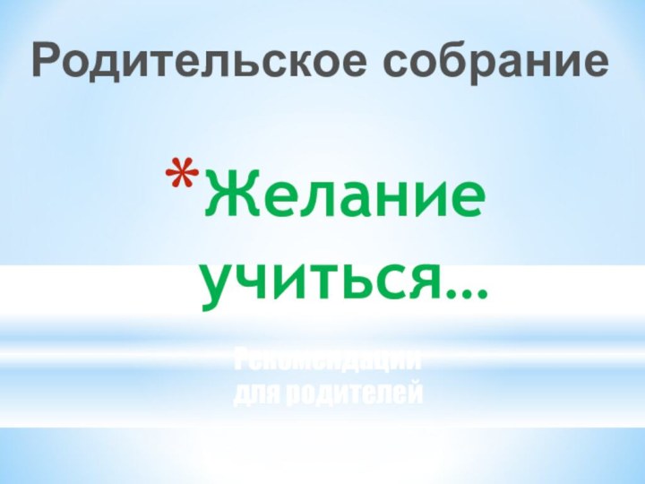 Желание учиться…Родительское собраниеРекомендациидля родителей