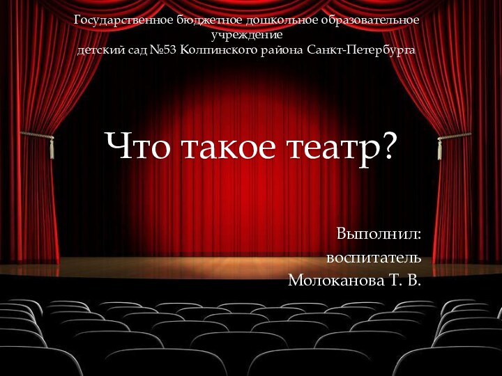 Государственное бюджетное дошкольное образовательное учреждение детский сад №53 Колпинского района Санкт-ПетербургаЧто такое театр?Выполнил: воспитательМолоканова Т. В.