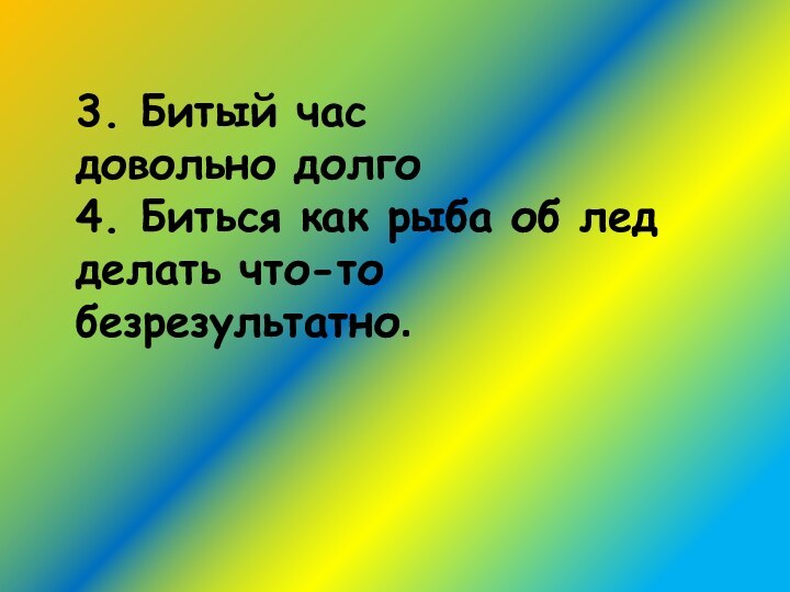 3. Битый час	довольно долго4. Биться как рыба об ледделать что-то безрезультатно.