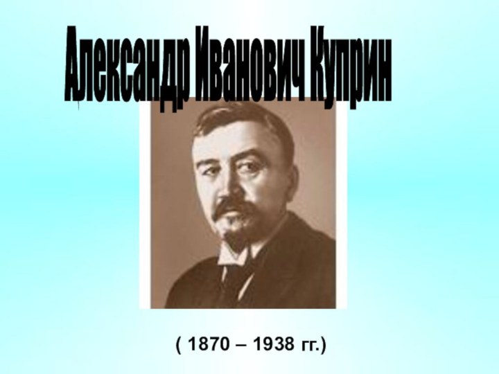 Александр Иванович Куприн ( 1870 – 1938 гг.)