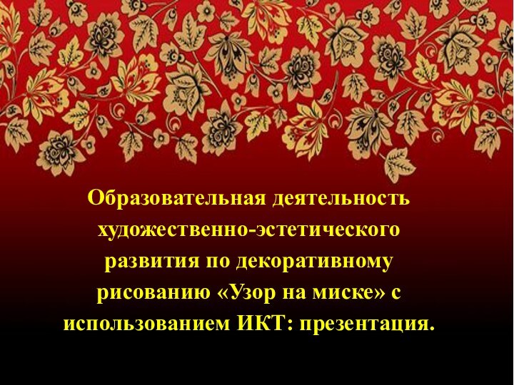 Образовательная деятельность художественно-эстетического развития по декоративному рисованию «Узор на миске» с использованием ИКТ: презентация.