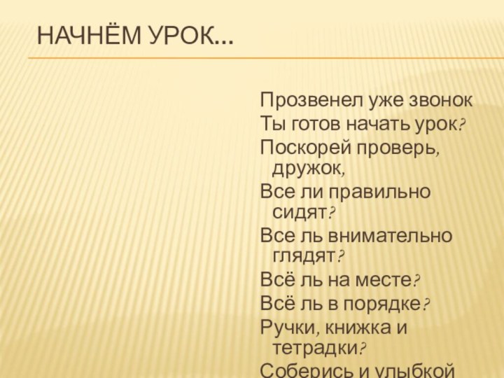 Начнём урок…Прозвенел уже звонокТы готов начать урок?Поскорей проверь,дружок,Все ли правильно сидят?Все ль