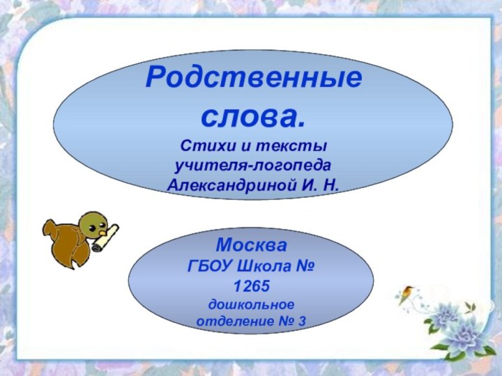 Родственные слова.Стихи и текстыучителя-логопедаАлександриной И. Н.МоскваГБОУ Школа № 1265дошкольное отделение № 3