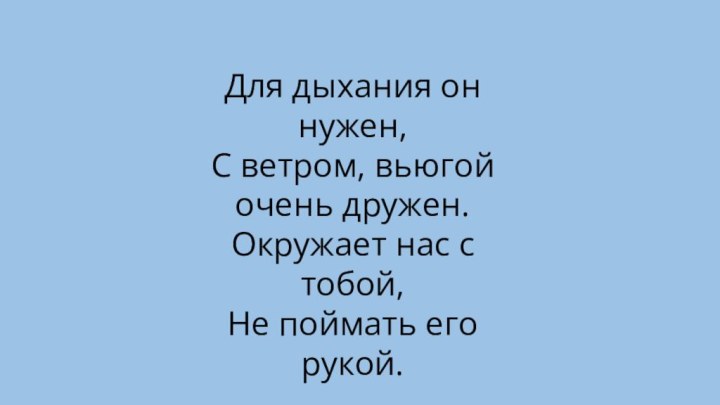 Для дыхания он нужен, С ветром, вьюгой очень дружен. Окружает нас с