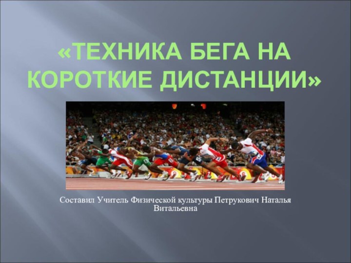 «ТЕХНИКА БЕГА НА КОРОТКИЕ ДИСТАНЦИИ»Составил Учитель Физической культуры Петрукович Наталья Витальевна