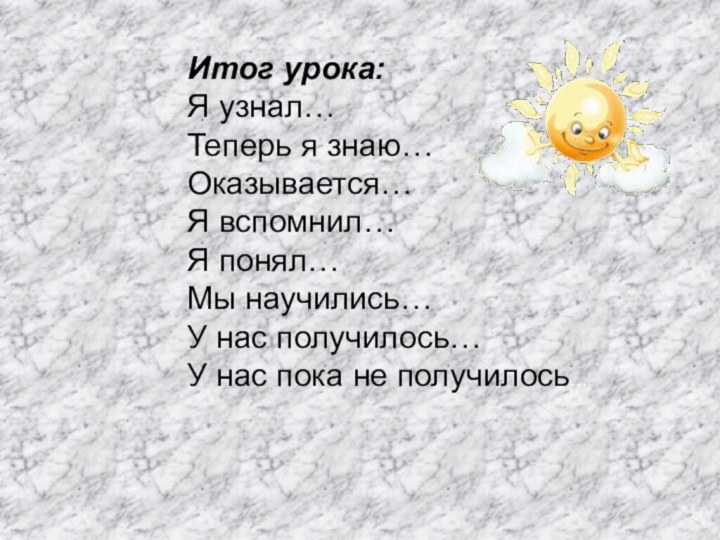 Итог урока:Я узнал…Теперь я знаю…Оказывается…Я вспомнил…Я понял…Мы научились…У нас получилось…У нас пока не получилось…