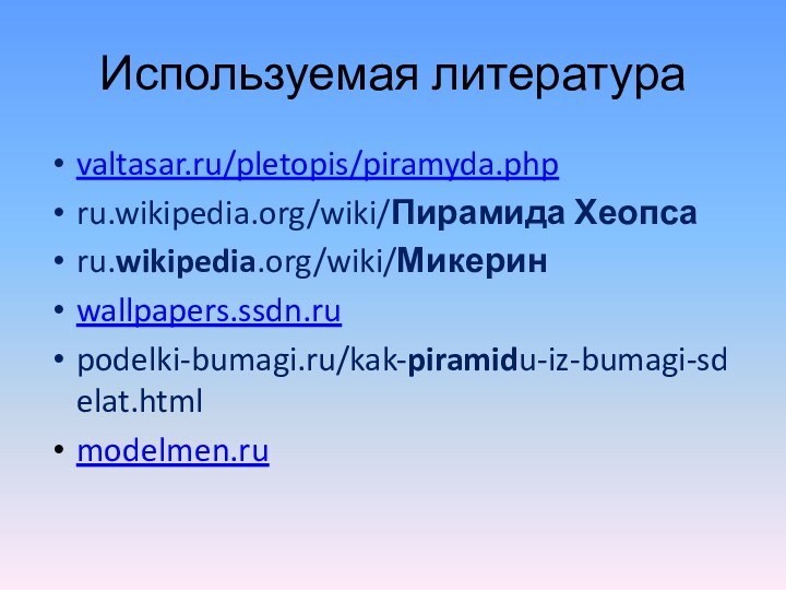 Используемая литератураvaltasar.ru/pletopis/piramyda.phpru.wikipedia.org/wiki/Пирамида Хеопсаru.wikipedia.org/wiki/Микеринwallpapers.ssdn.ru podelki-bumagi.ru/kak-piramidu-iz-bumagi-sdelat.html‎modelmen.ru 