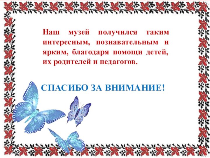 Наш музей получился таким интересным, познавательным и ярким, благодаря помощи детей, их