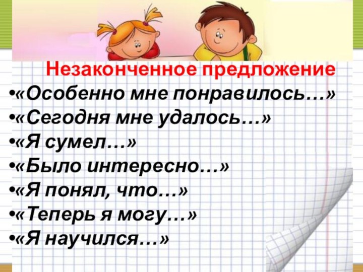 Незаконченное предложение«Особенно мне понравилось…»«Сегодня мне удалось…»«Я сумел…»«Было интересно…»«Я понял, что…»«Теперь я могу…»«Я научился…»