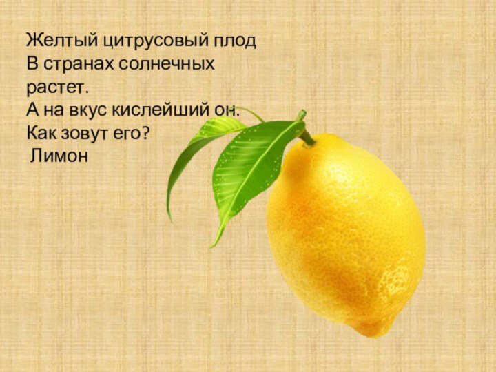 Желтый цитрусовый плодВ странах солнечных растет.А на вкус кислейший он.Как зовут его? Лимон