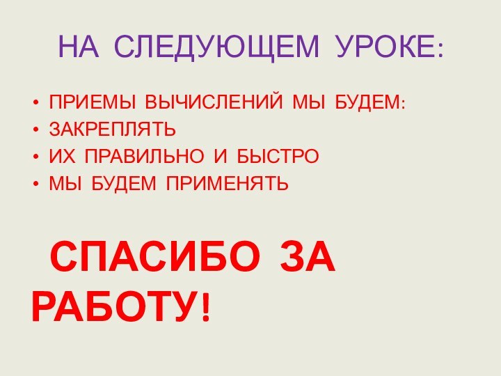 НА СЛЕДУЮЩЕМ УРОКЕ:ПРИЕМЫ ВЫЧИСЛЕНИЙ МЫ БУДЕМ:ЗАКРЕПЛЯТЬИХ ПРАВИЛЬНО И БЫСТРО МЫ БУДЕМ ПРИМЕНЯТЬ СПАСИБО ЗА РАБОТУ!