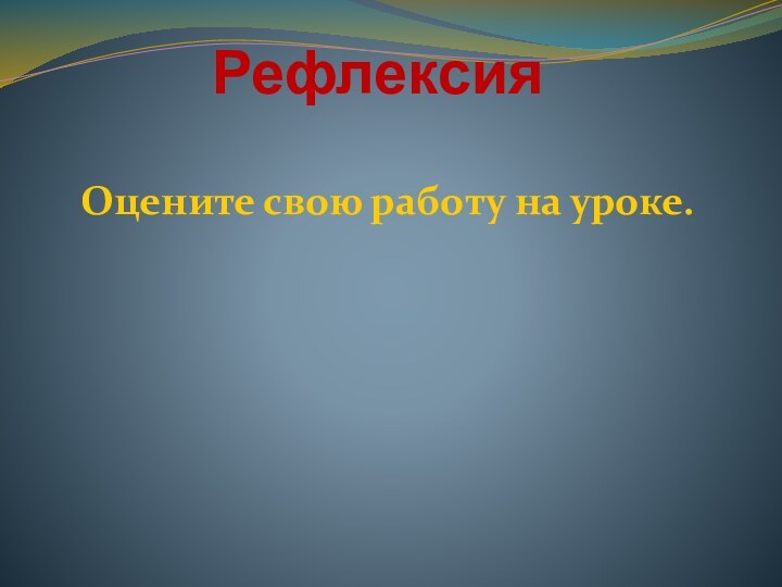 РефлексияОцените свою работу на уроке.