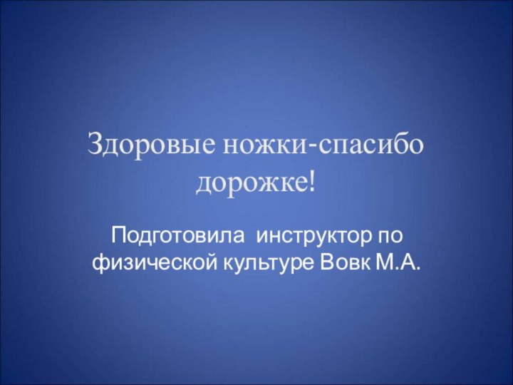 Здоровые ножки-спасибо дорожке!Подготовила инструктор по физической культуре Вовк М.А.