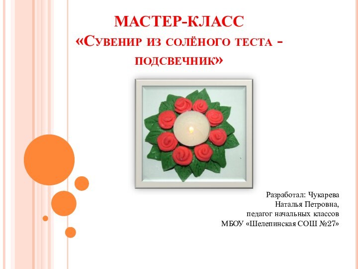 МАСТЕР-КЛАСС «Сувенир из солёного теста - подсвечник» Разработал: Чукарева Наталья Петровна,педагог начальных