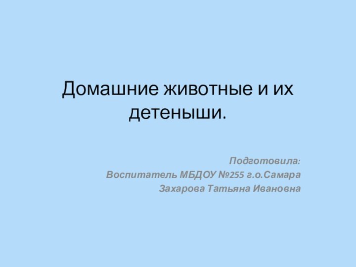 Домашние животные и их детеныши. Подготовила:Воспитатель МБДОУ №255 г.о.СамараЗахарова Татьяна Ивановна