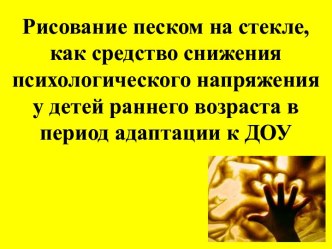Рисование песком на стекле, как средство снижения психологического напряжения у детей раннего возраста в период адаптации к ДОУ презентация