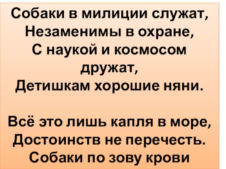 Собаки в милиции служат,Незаменимы в охране,С наукой и космосом дружат,Детишкам хорошие няни.Всё