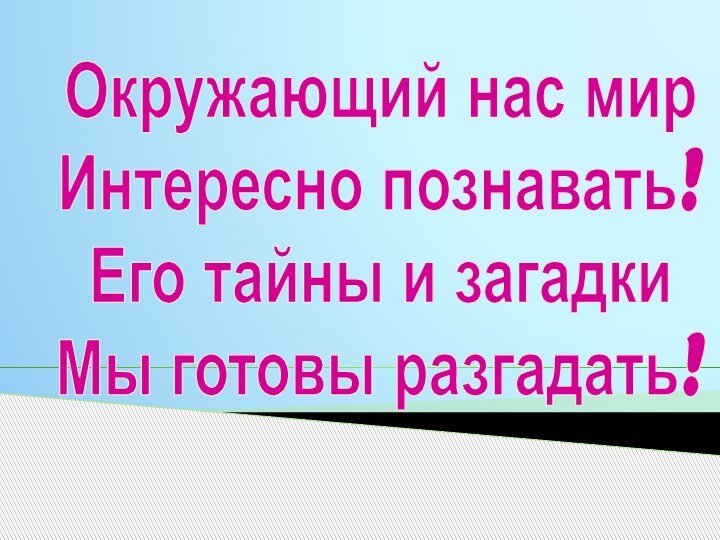 Окружающий нас мирИнтересно познавать!Его тайны и загадкиМы готовы разгадать!