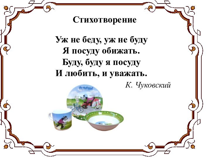 Уж не беду, уж не будуЯ посуду обижать.Буду, буду я посудуИ любить,