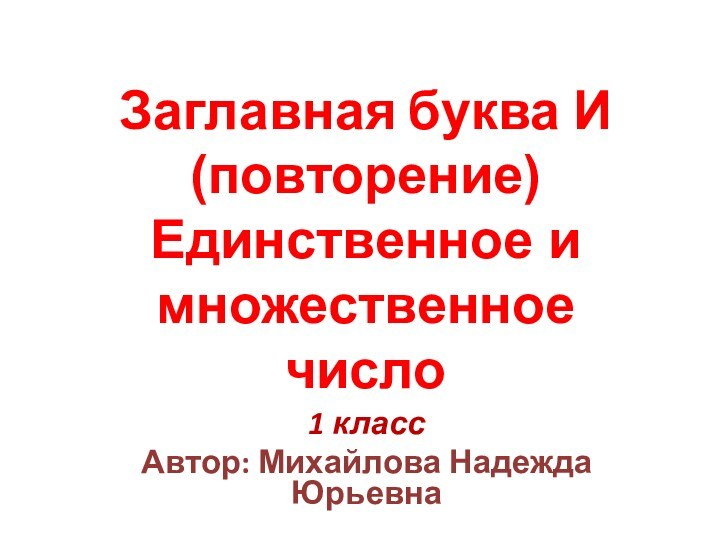 Заглавная буква И (повторение) Единственное и множественное число1 классАвтор: Михайлова Надежда Юрьевна