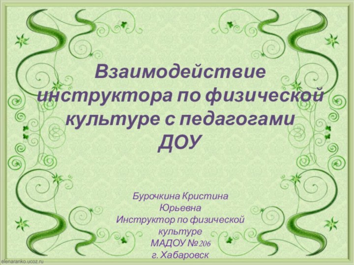 Взаимодействие инструктора по физической культуре с педагогами ДОУ Бурочкина Кристина ЮрьевнаИнструктор по физической культуреМАДОУ №206г. Хабаровск