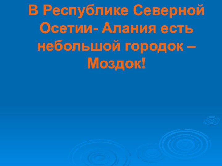 В Республике Северной Осетии- Алания есть небольшой городок – Моздок!