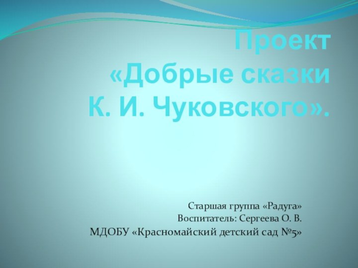 Проект «Добрые сказки  К. И. Чуковского».Старшая группа «Радуга»Воспитатель: Сергеева О. В.МДОБУ «Красномайский детский сад №5»