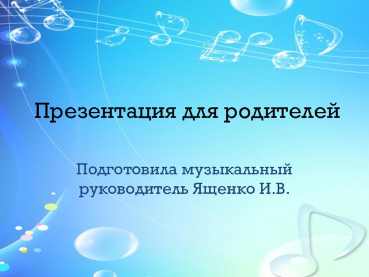 Презентация для родителейПодготовила музыкальный руководитель Ященко И.В.