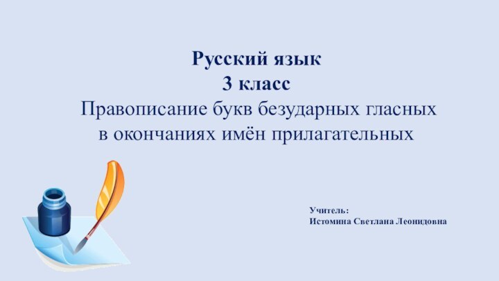 Русский язык3 класс Правописание букв безударных гласных в окончаниях имён прилагательныхУчитель: Истомина Светлана Леонидовна