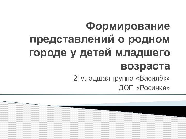 Формирование представлений о родном городе у детей младшего возраста2 младшая группа «Василёк» ДОП «Росинка»