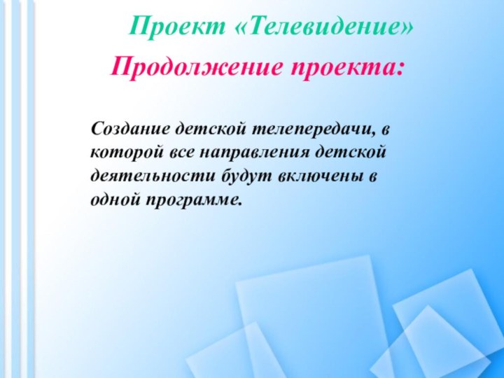 Проект «Телевидение»		Продолжение проекта:Создание детской телепередачи, в которой все направления детской деятельности будут включены в одной программе.