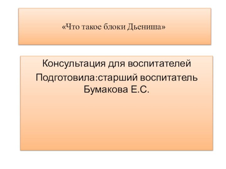 «Что такое блоки Дьениша»   Консультация для воспитателейПодготовила:старший воспитатель Бумакова Е.С.