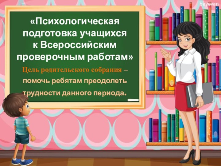 «Психологическая подготовка учащихся  к Всероссийским проверочным работам»Цель родительского собрания – помочь